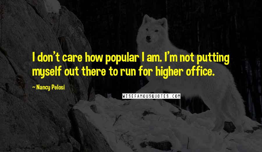 Nancy Pelosi Quotes: I don't care how popular I am. I'm not putting myself out there to run for higher office.