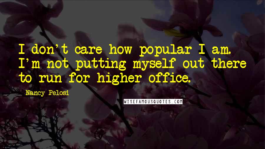 Nancy Pelosi Quotes: I don't care how popular I am. I'm not putting myself out there to run for higher office.