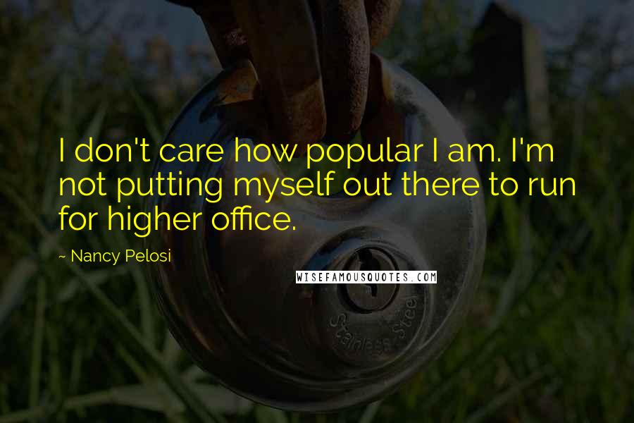 Nancy Pelosi Quotes: I don't care how popular I am. I'm not putting myself out there to run for higher office.