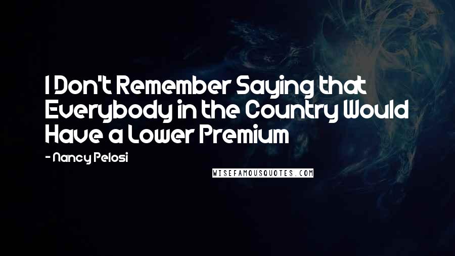 Nancy Pelosi Quotes: I Don't Remember Saying that Everybody in the Country Would Have a Lower Premium