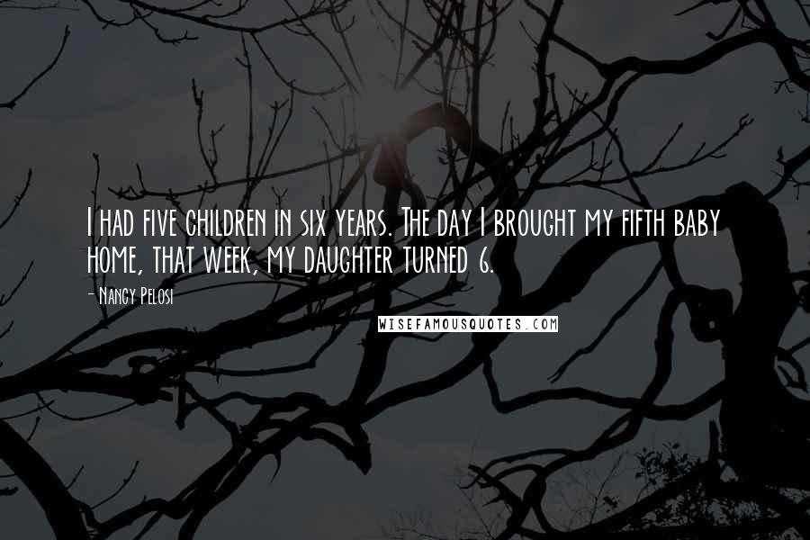 Nancy Pelosi Quotes: I had five children in six years. The day I brought my fifth baby home, that week, my daughter turned 6.