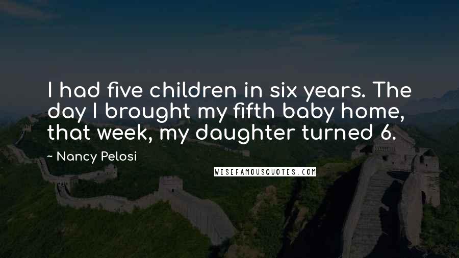 Nancy Pelosi Quotes: I had five children in six years. The day I brought my fifth baby home, that week, my daughter turned 6.