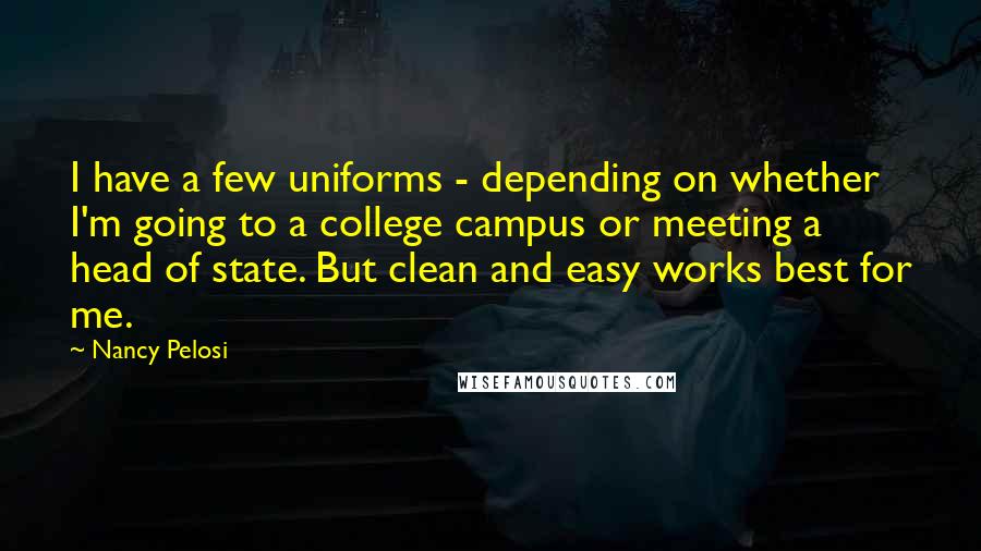 Nancy Pelosi Quotes: I have a few uniforms - depending on whether I'm going to a college campus or meeting a head of state. But clean and easy works best for me.