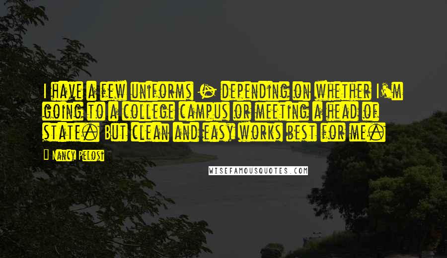 Nancy Pelosi Quotes: I have a few uniforms - depending on whether I'm going to a college campus or meeting a head of state. But clean and easy works best for me.