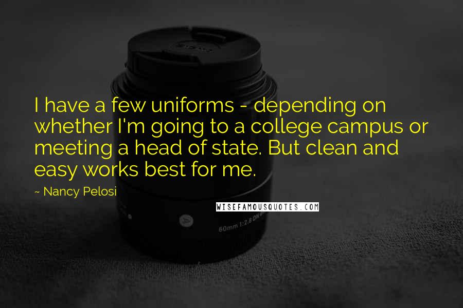 Nancy Pelosi Quotes: I have a few uniforms - depending on whether I'm going to a college campus or meeting a head of state. But clean and easy works best for me.