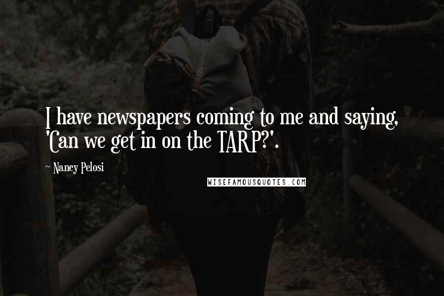 Nancy Pelosi Quotes: I have newspapers coming to me and saying, 'Can we get in on the TARP?'.