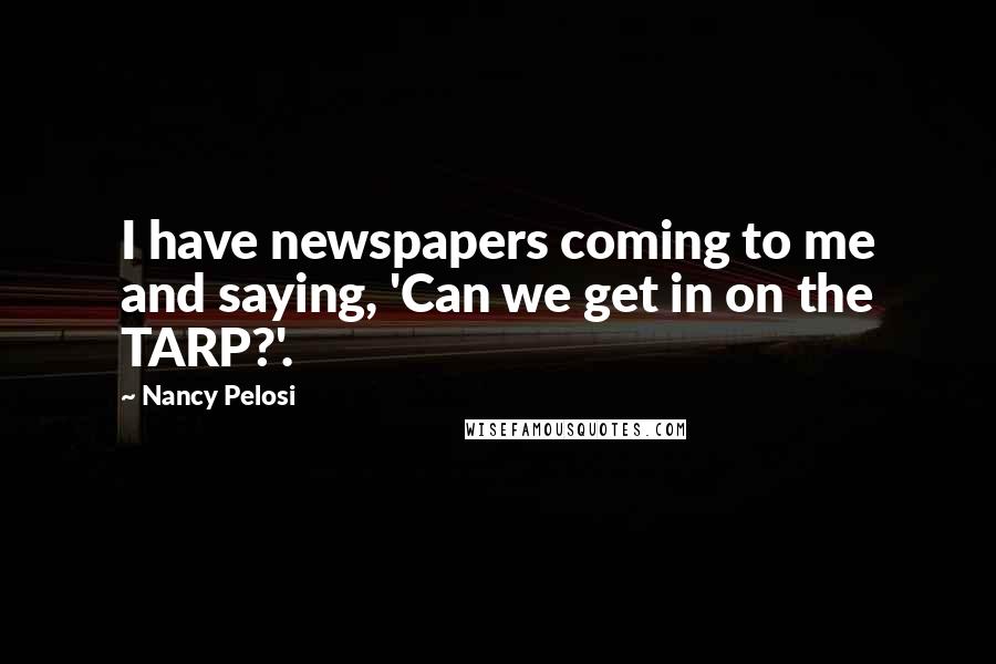 Nancy Pelosi Quotes: I have newspapers coming to me and saying, 'Can we get in on the TARP?'.