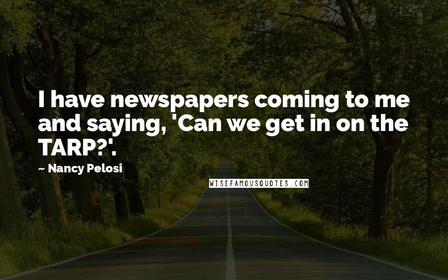 Nancy Pelosi Quotes: I have newspapers coming to me and saying, 'Can we get in on the TARP?'.