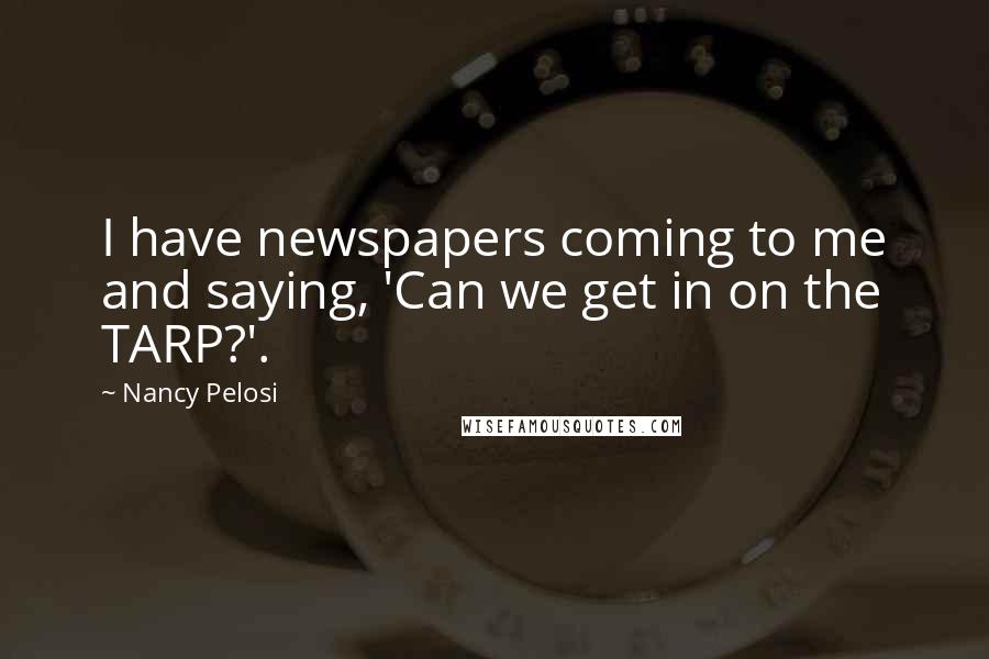 Nancy Pelosi Quotes: I have newspapers coming to me and saying, 'Can we get in on the TARP?'.