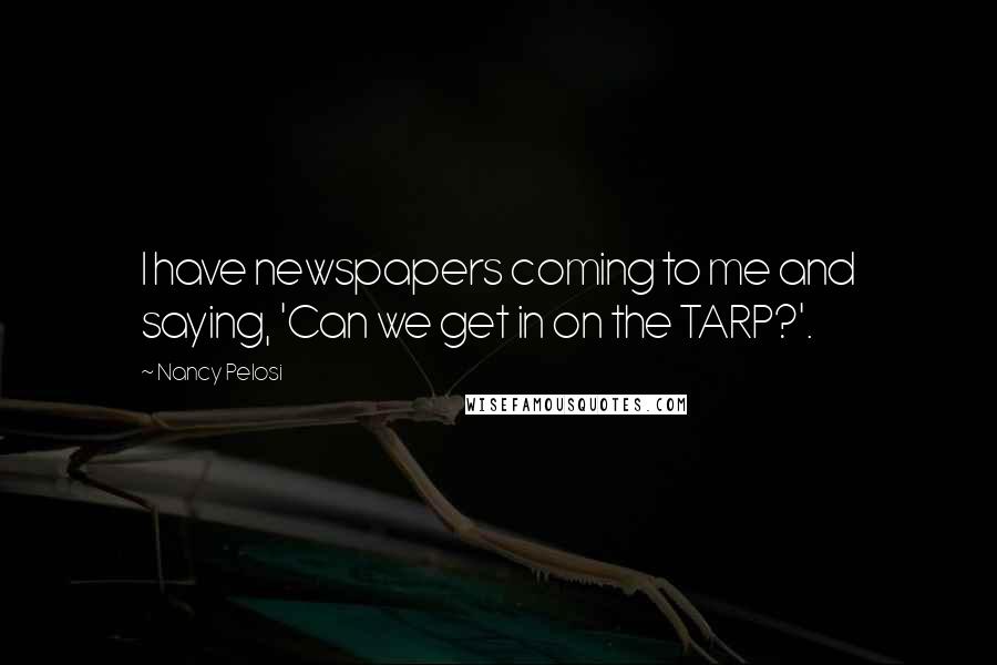 Nancy Pelosi Quotes: I have newspapers coming to me and saying, 'Can we get in on the TARP?'.