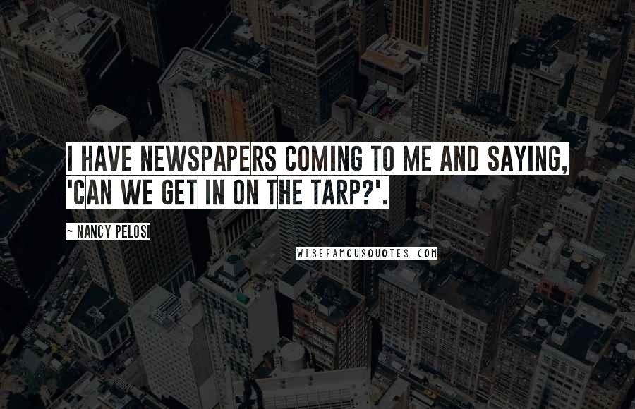 Nancy Pelosi Quotes: I have newspapers coming to me and saying, 'Can we get in on the TARP?'.