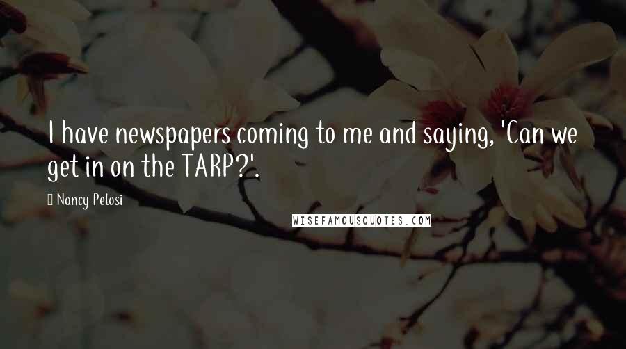 Nancy Pelosi Quotes: I have newspapers coming to me and saying, 'Can we get in on the TARP?'.