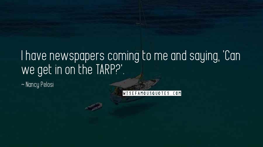 Nancy Pelosi Quotes: I have newspapers coming to me and saying, 'Can we get in on the TARP?'.