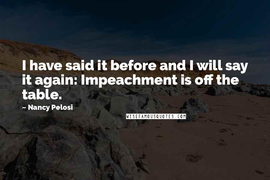 Nancy Pelosi Quotes: I have said it before and I will say it again: Impeachment is off the table.