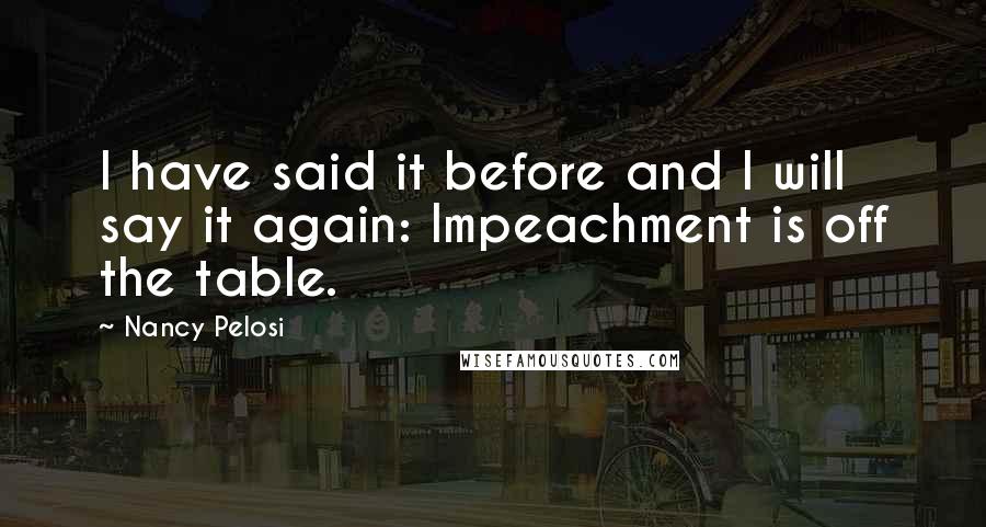 Nancy Pelosi Quotes: I have said it before and I will say it again: Impeachment is off the table.