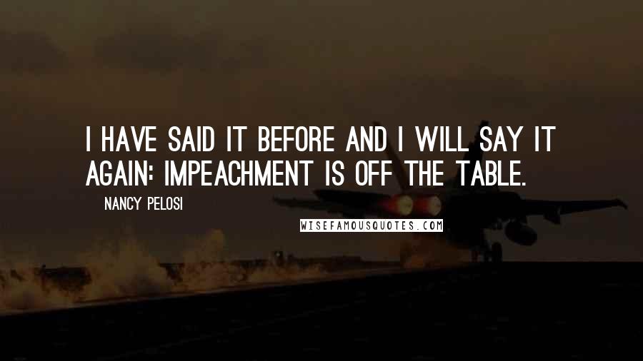 Nancy Pelosi Quotes: I have said it before and I will say it again: Impeachment is off the table.