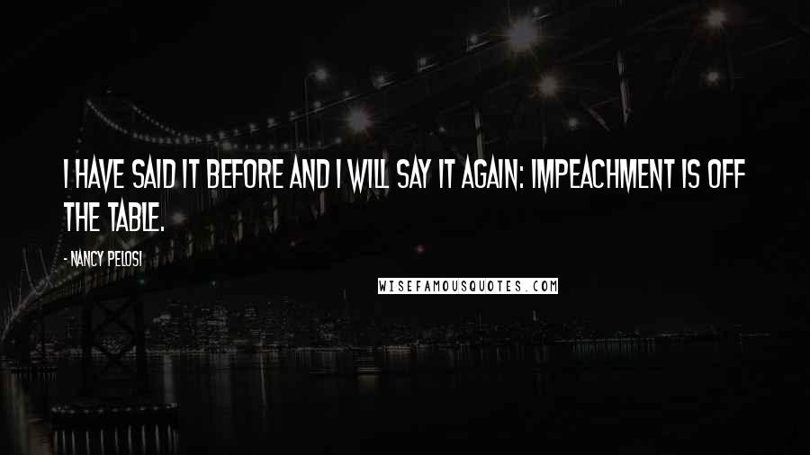 Nancy Pelosi Quotes: I have said it before and I will say it again: Impeachment is off the table.
