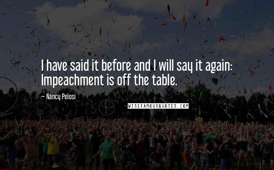 Nancy Pelosi Quotes: I have said it before and I will say it again: Impeachment is off the table.