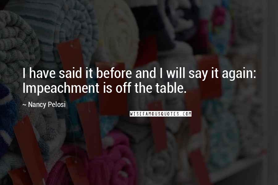 Nancy Pelosi Quotes: I have said it before and I will say it again: Impeachment is off the table.