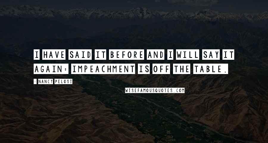 Nancy Pelosi Quotes: I have said it before and I will say it again: Impeachment is off the table.