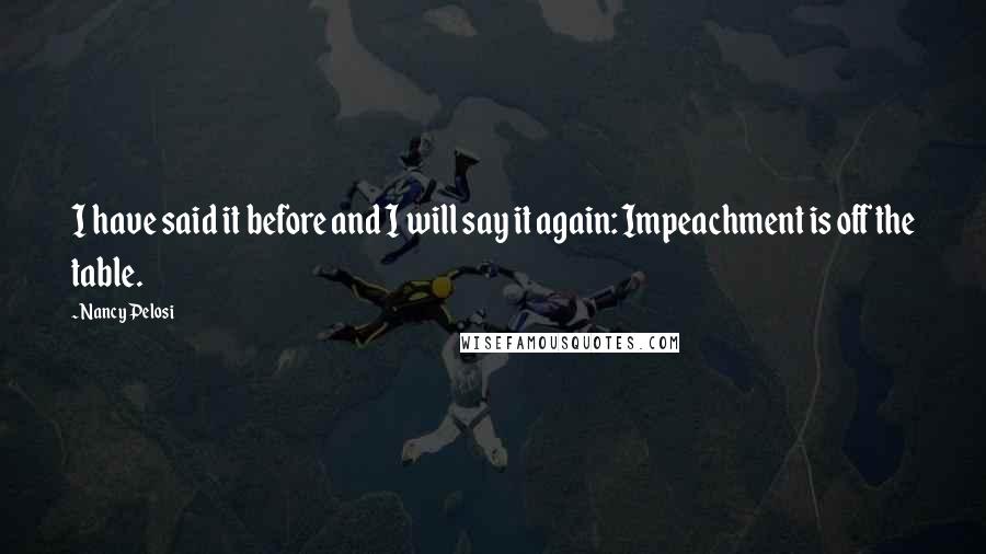 Nancy Pelosi Quotes: I have said it before and I will say it again: Impeachment is off the table.