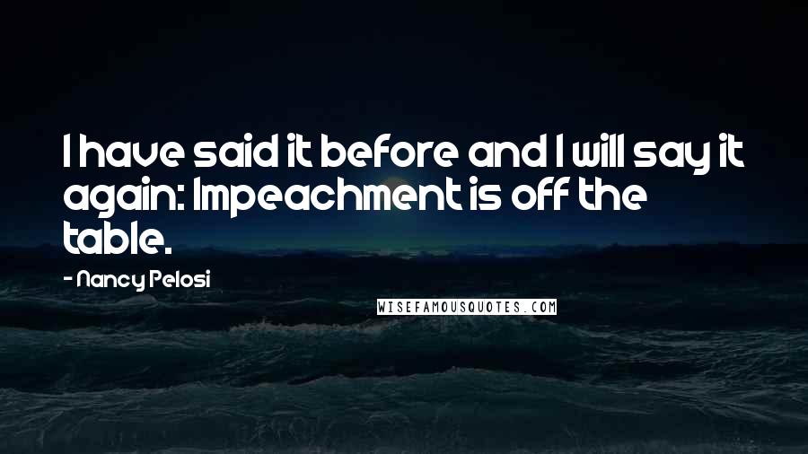 Nancy Pelosi Quotes: I have said it before and I will say it again: Impeachment is off the table.