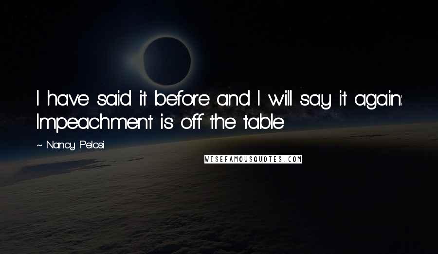 Nancy Pelosi Quotes: I have said it before and I will say it again: Impeachment is off the table.