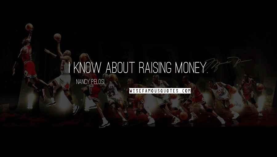 Nancy Pelosi Quotes: I know about raising money.