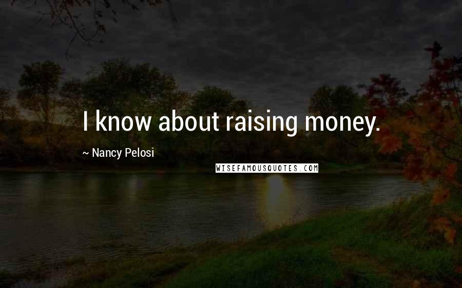 Nancy Pelosi Quotes: I know about raising money.