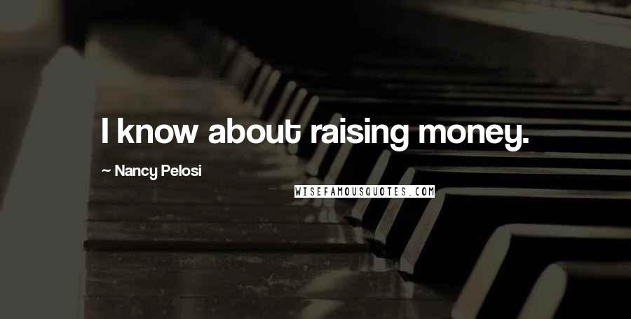 Nancy Pelosi Quotes: I know about raising money.