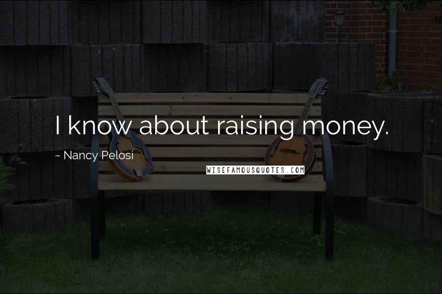 Nancy Pelosi Quotes: I know about raising money.