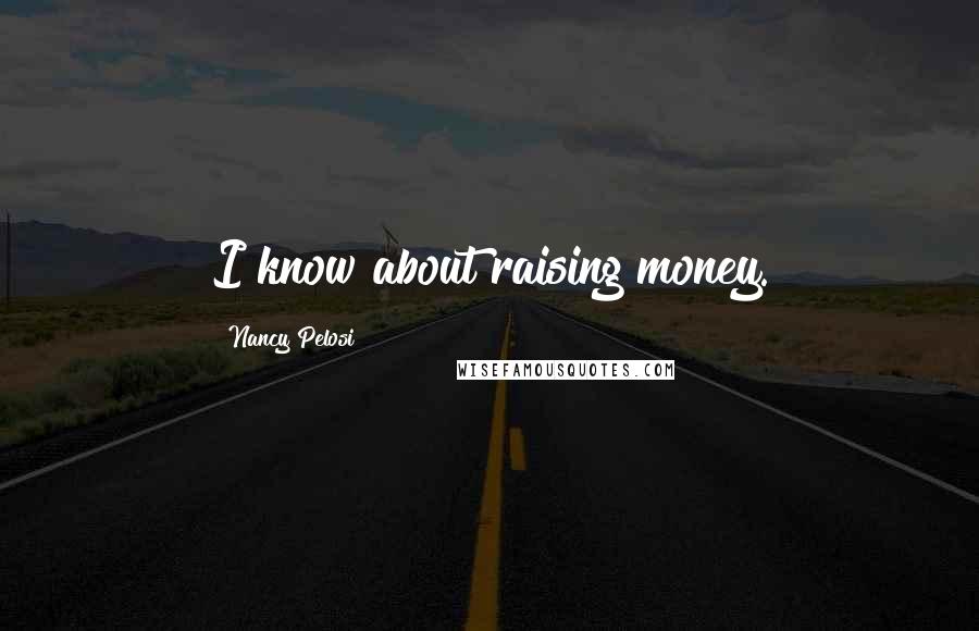 Nancy Pelosi Quotes: I know about raising money.