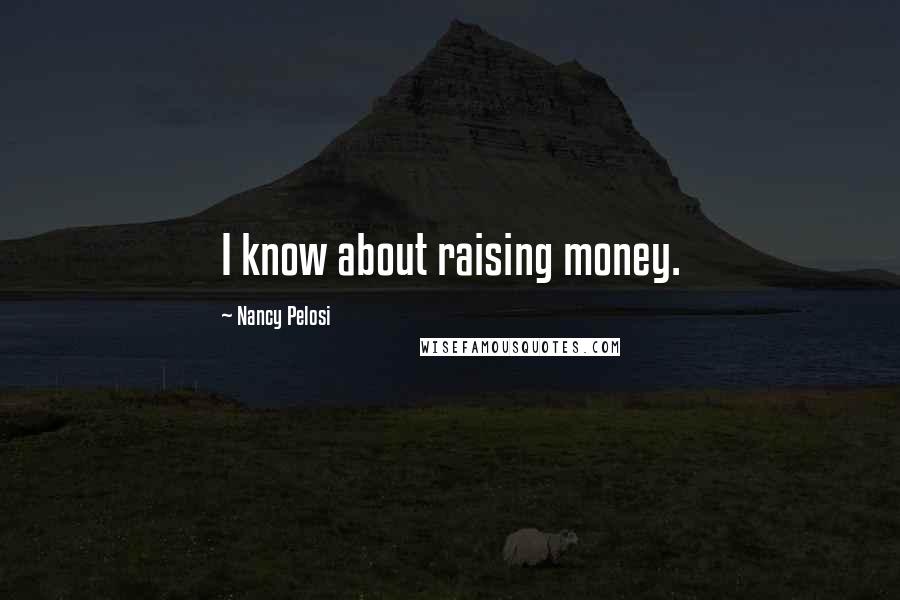 Nancy Pelosi Quotes: I know about raising money.