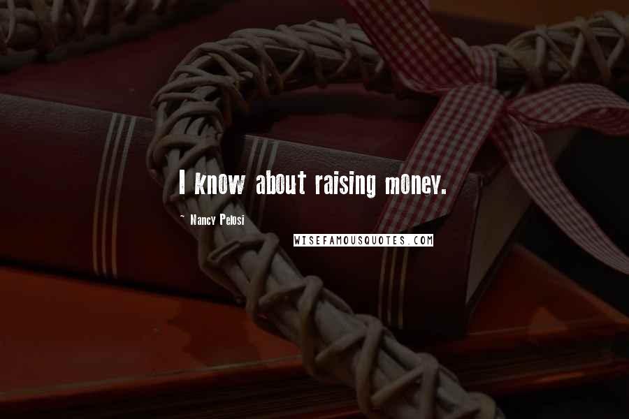 Nancy Pelosi Quotes: I know about raising money.