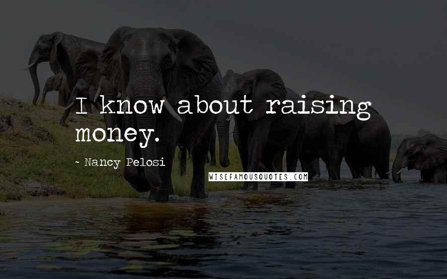 Nancy Pelosi Quotes: I know about raising money.