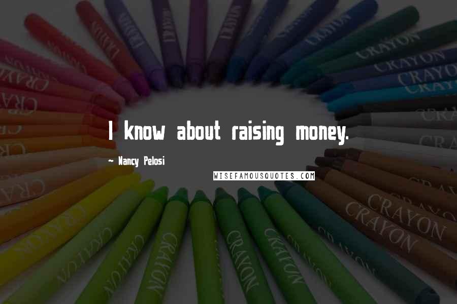 Nancy Pelosi Quotes: I know about raising money.