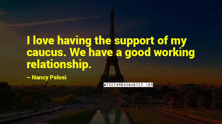 Nancy Pelosi Quotes: I love having the support of my caucus. We have a good working relationship.