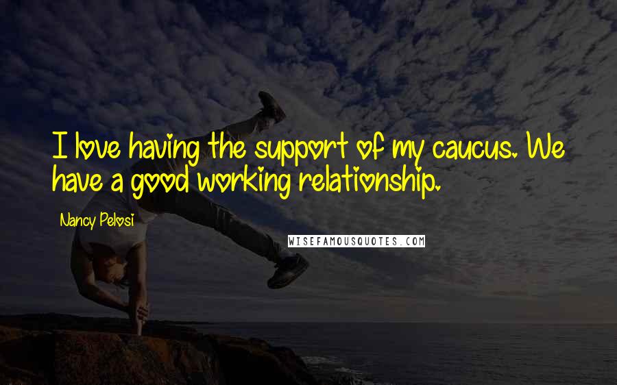 Nancy Pelosi Quotes: I love having the support of my caucus. We have a good working relationship.