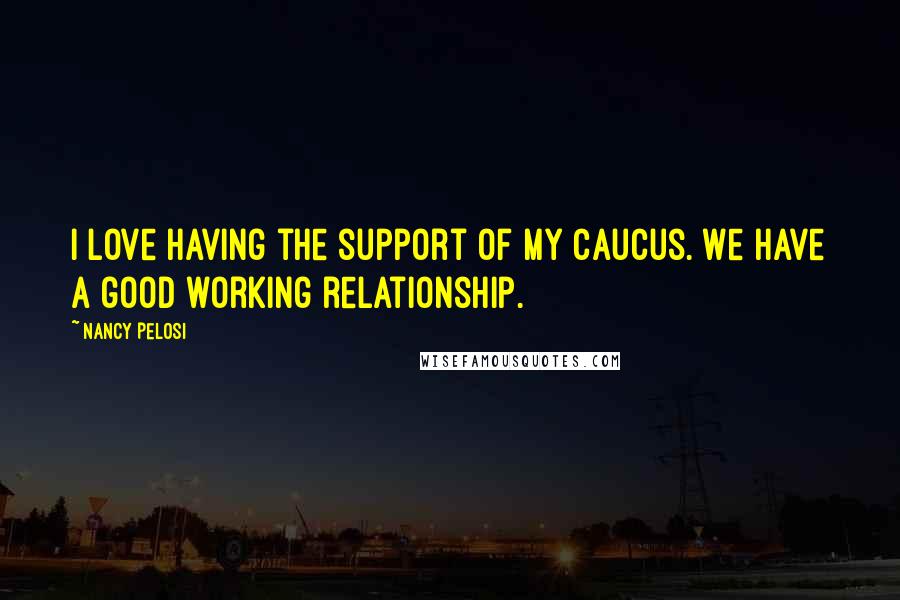 Nancy Pelosi Quotes: I love having the support of my caucus. We have a good working relationship.