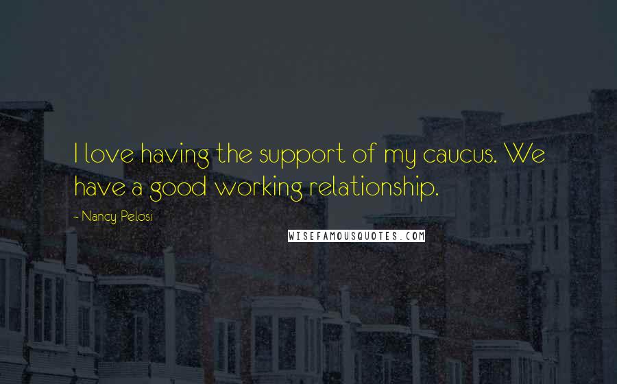 Nancy Pelosi Quotes: I love having the support of my caucus. We have a good working relationship.