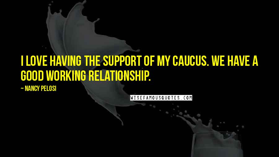 Nancy Pelosi Quotes: I love having the support of my caucus. We have a good working relationship.