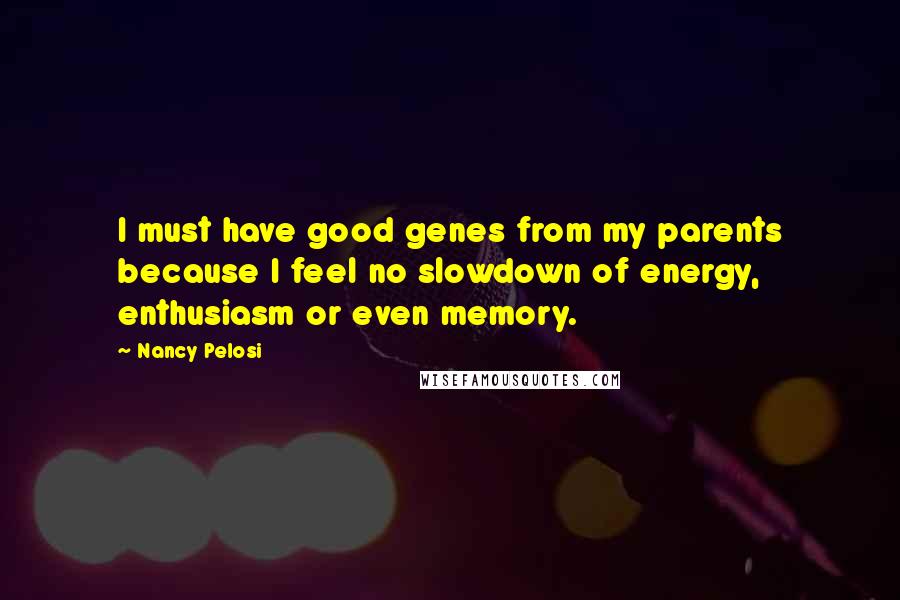 Nancy Pelosi Quotes: I must have good genes from my parents because I feel no slowdown of energy, enthusiasm or even memory.
