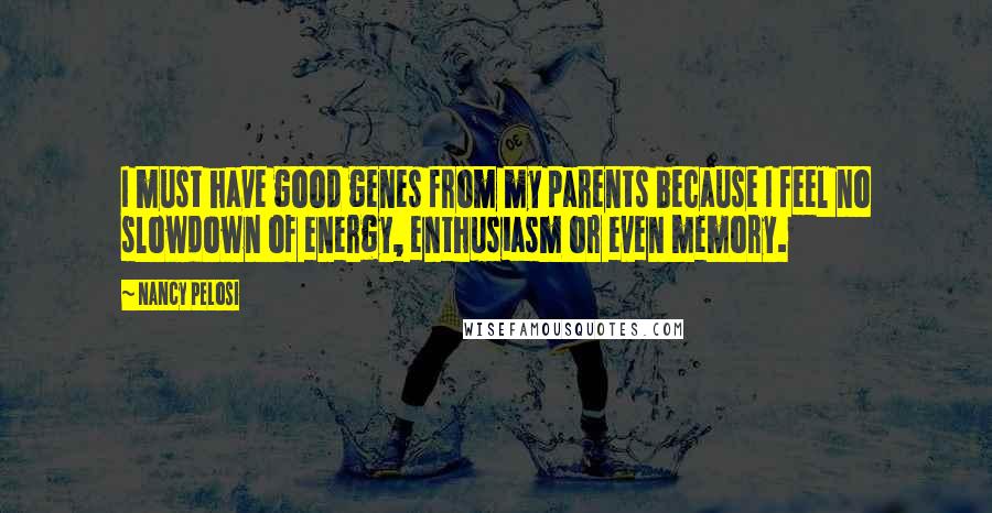 Nancy Pelosi Quotes: I must have good genes from my parents because I feel no slowdown of energy, enthusiasm or even memory.