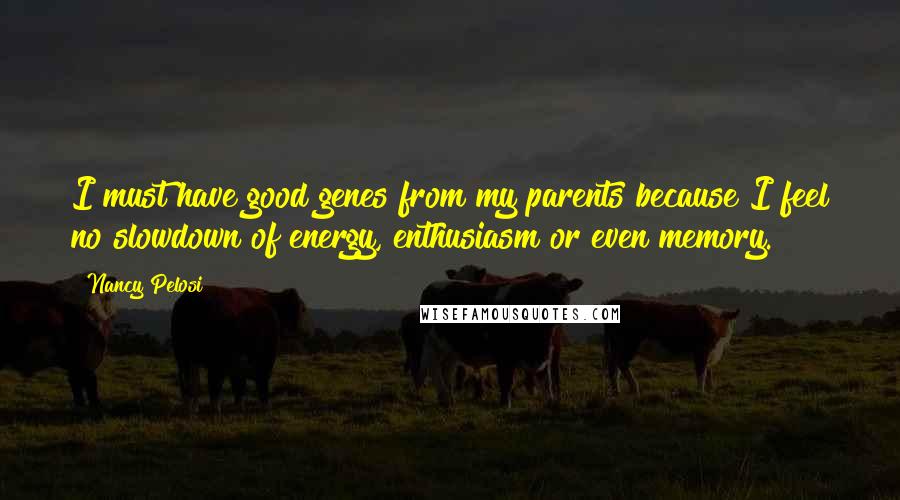 Nancy Pelosi Quotes: I must have good genes from my parents because I feel no slowdown of energy, enthusiasm or even memory.