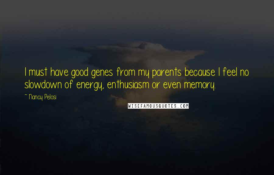 Nancy Pelosi Quotes: I must have good genes from my parents because I feel no slowdown of energy, enthusiasm or even memory.
