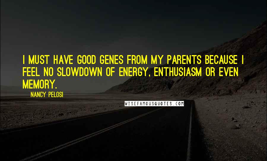 Nancy Pelosi Quotes: I must have good genes from my parents because I feel no slowdown of energy, enthusiasm or even memory.