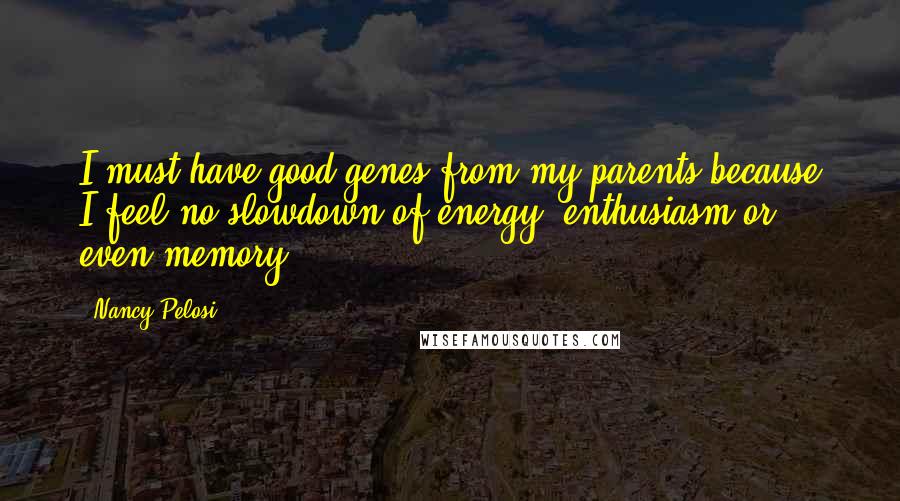 Nancy Pelosi Quotes: I must have good genes from my parents because I feel no slowdown of energy, enthusiasm or even memory.
