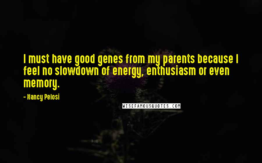 Nancy Pelosi Quotes: I must have good genes from my parents because I feel no slowdown of energy, enthusiasm or even memory.