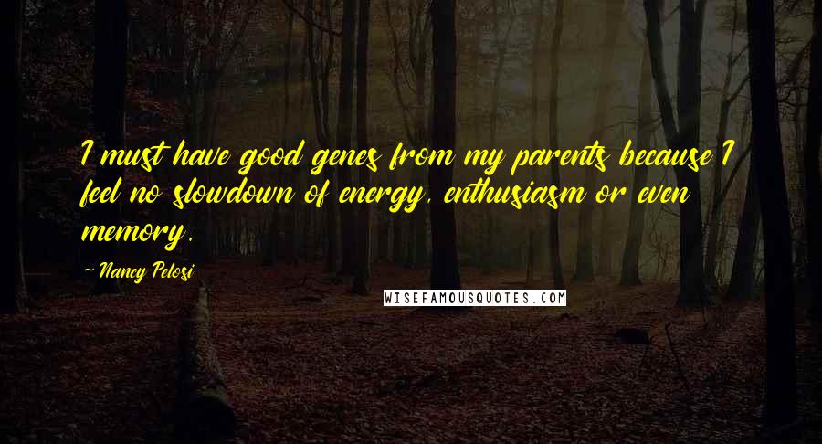 Nancy Pelosi Quotes: I must have good genes from my parents because I feel no slowdown of energy, enthusiasm or even memory.