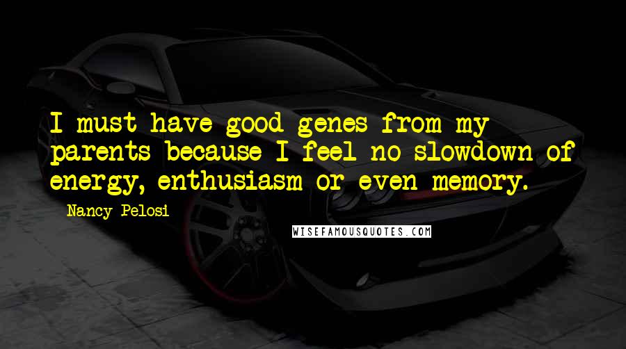 Nancy Pelosi Quotes: I must have good genes from my parents because I feel no slowdown of energy, enthusiasm or even memory.